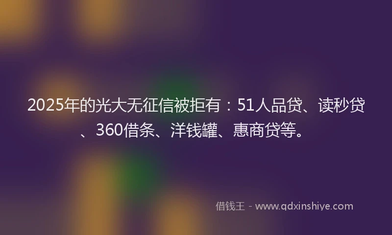 2025年的光大无征信被拒有：51人品贷、读秒贷、360借条、洋钱罐、惠商贷等。