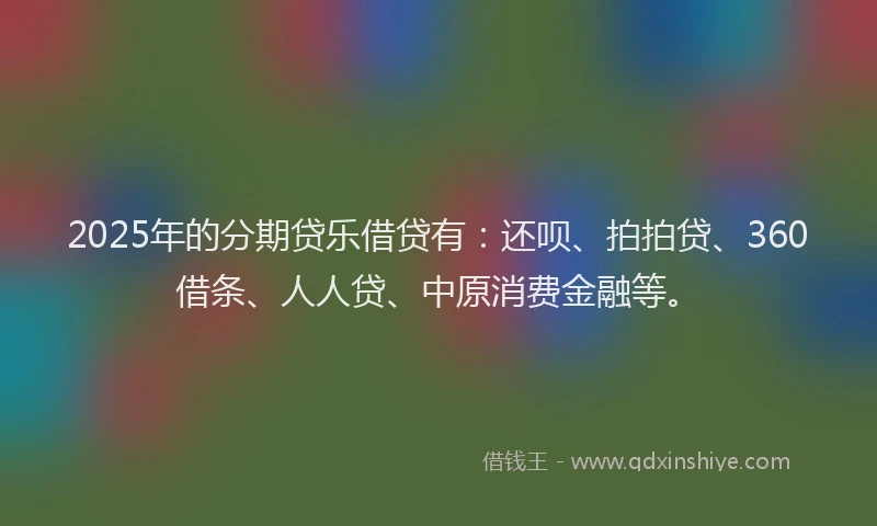 2025年的分期贷乐借贷有：还呗、拍拍贷、360借条、人人贷、中原消费金融等。