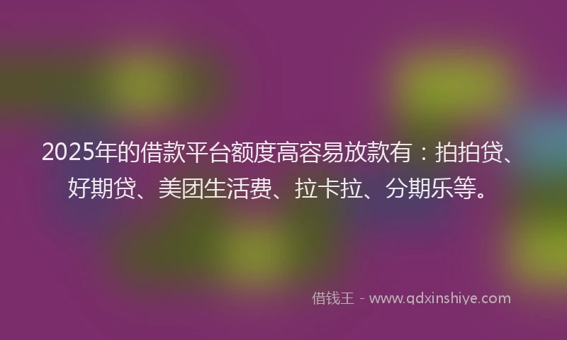 2025年的借款平台额度高容易放款有：拍拍贷、好期贷、美团生活费、拉卡拉、分期乐等。