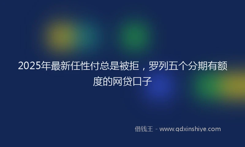 2025年最新任性付总是被拒，罗列五个分期有额度的网贷口子