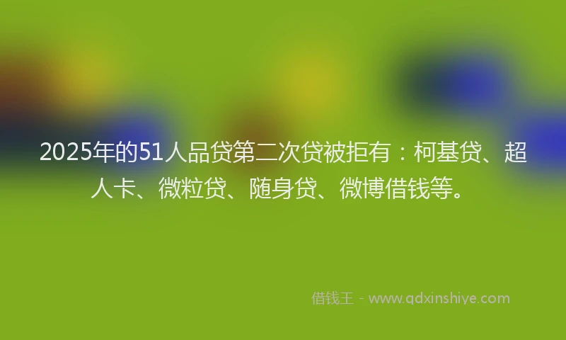 2025年的51人品贷第二次贷被拒有：柯基贷、超人卡、微粒贷、随身贷、微博借钱等。