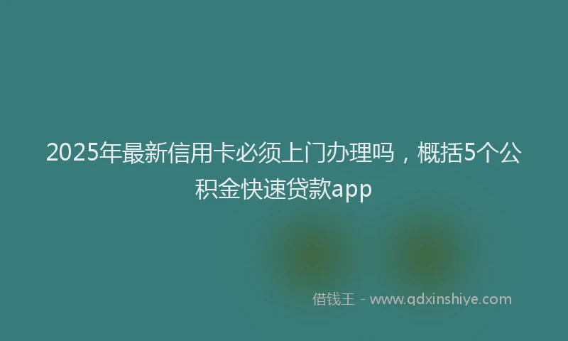 2025年最新信用卡必须上门办理吗，概括5个公积金快速贷款app