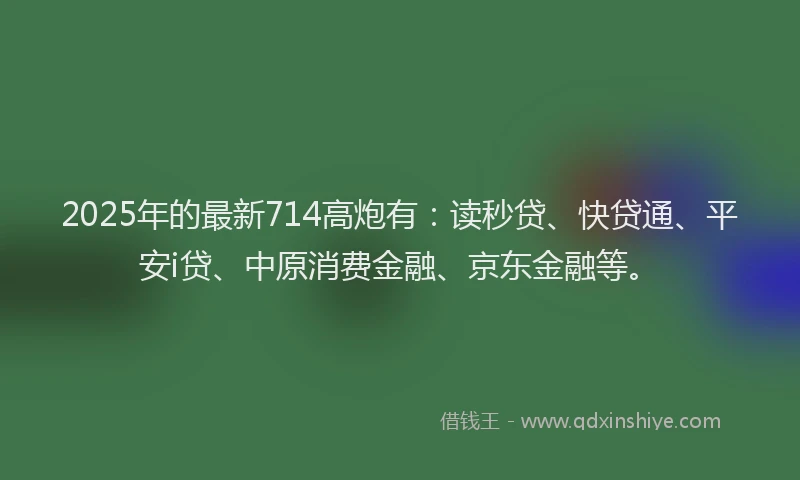 2025年的最新714高炮有：读秒贷、快贷通、平安i贷、中原消费金融、京东金融等。