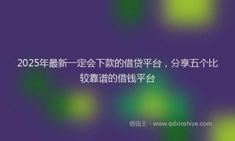 2025年最新一定会下款的借贷平台，分享五个比较靠谱的借钱平台