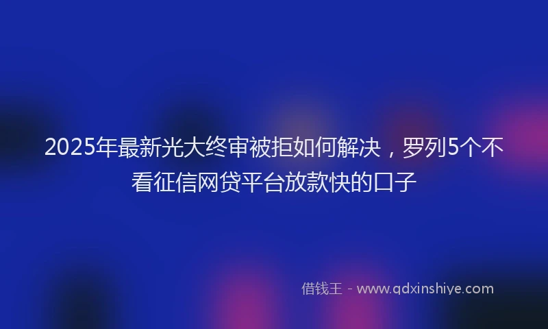 2025年最新光大终审被拒如何解决，罗列5个不看征信网贷平台放款快的口子