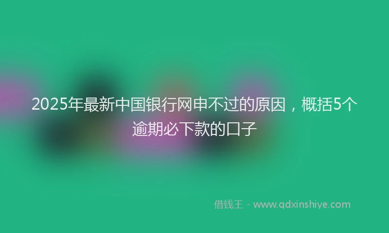 2025年最新中国银行网申不过的原因，概括5个逾期必下款的口子