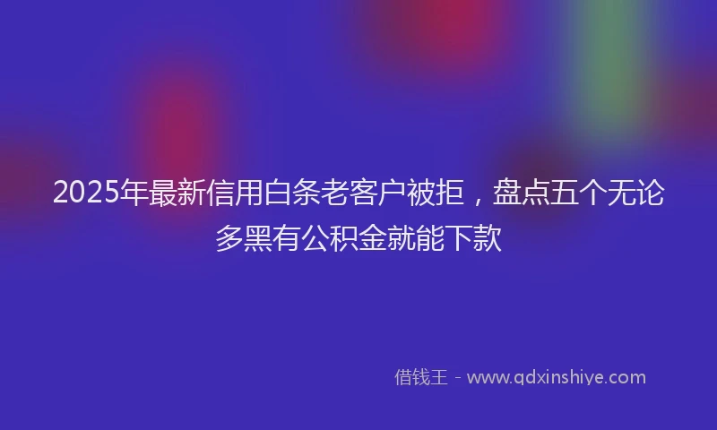 2025年最新信用白条老客户被拒，盘点五个无论多黑有公积金就能下款