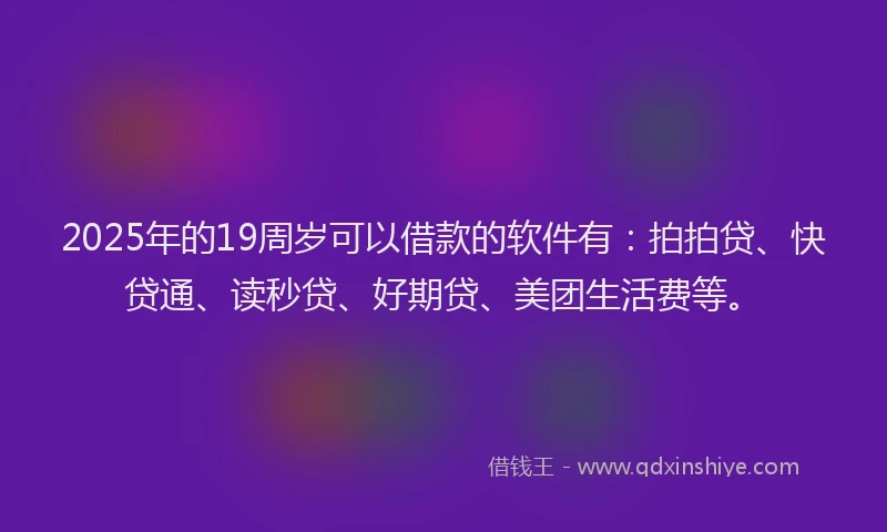 2025年的19周岁可以借款的软件有：拍拍贷、快贷通、读秒贷、好期贷、美团生活费等。