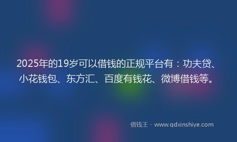 2025年的19岁可以借钱的正规平台有：功夫贷、小花钱包、东方汇、百度有钱花、微博借钱等。