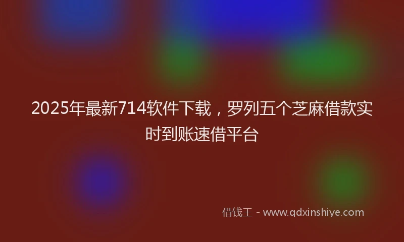 2025年最新714软件下载，罗列五个芝麻借款实时到账速借平台