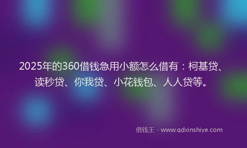2025年的360借钱急用小额怎么借有：柯基贷、读秒贷、你我贷、小花钱包、人人贷等。