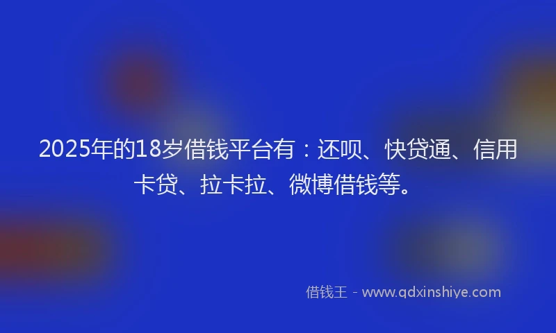 2025年的18岁借钱平台有：还呗、快贷通、信用卡贷、拉卡拉、微博借钱等。