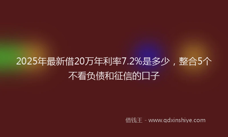 2025年最新借20万年利率7.2%是多少，整合5个不看负债和征信的口子