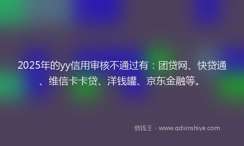 2025年的yy信用审核不通过有：团贷网、快贷通、维信卡卡贷、洋钱罐、京东金融等。