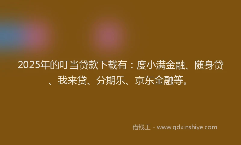 2025年的叮当贷款下载有：度小满金融、随身贷、我来贷、分期乐、京东金融等。
