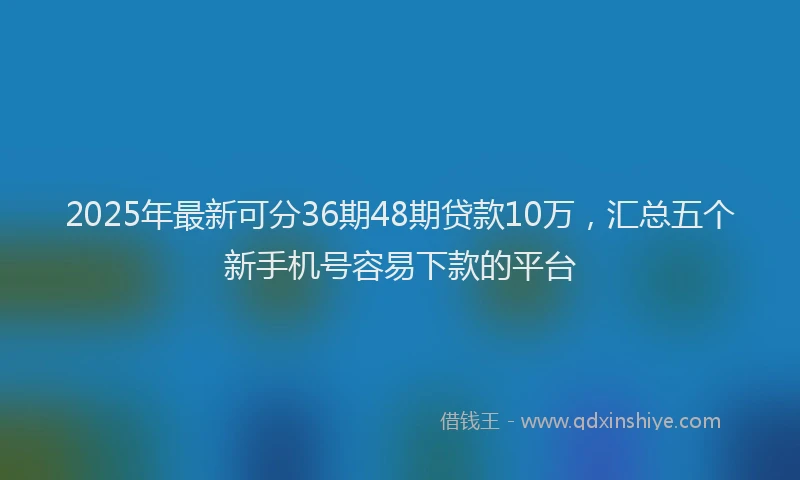 2025年最新可分36期48期贷款10万，汇总五个新手机号容易下款的平台