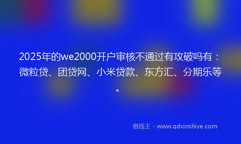 2025年的we2000开户审核不通过有攻破吗有：微粒贷、团贷网、小米贷款、东方汇、分期乐等。