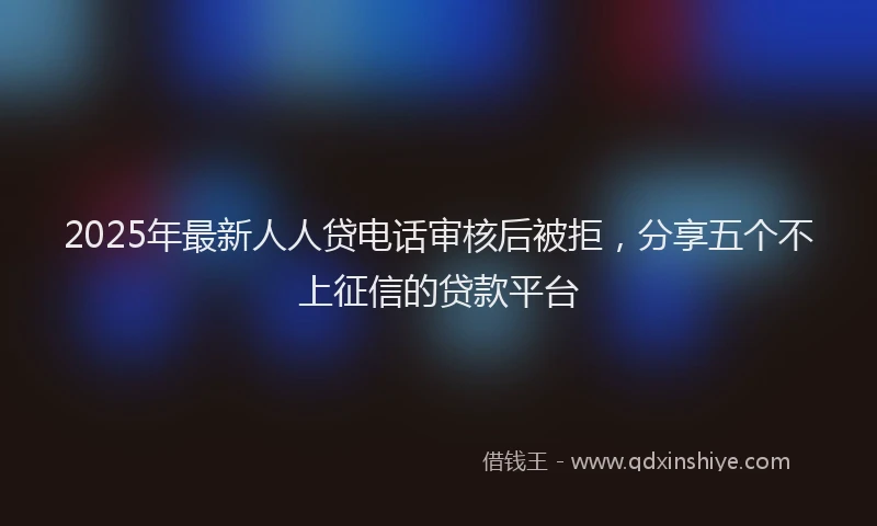 2025年最新人人贷电话审核后被拒，分享五个不上征信的贷款平台
