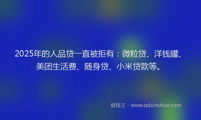 2025年的人品贷一直被拒有：微粒贷、洋钱罐、美团生活费、随身贷、小米贷款等。