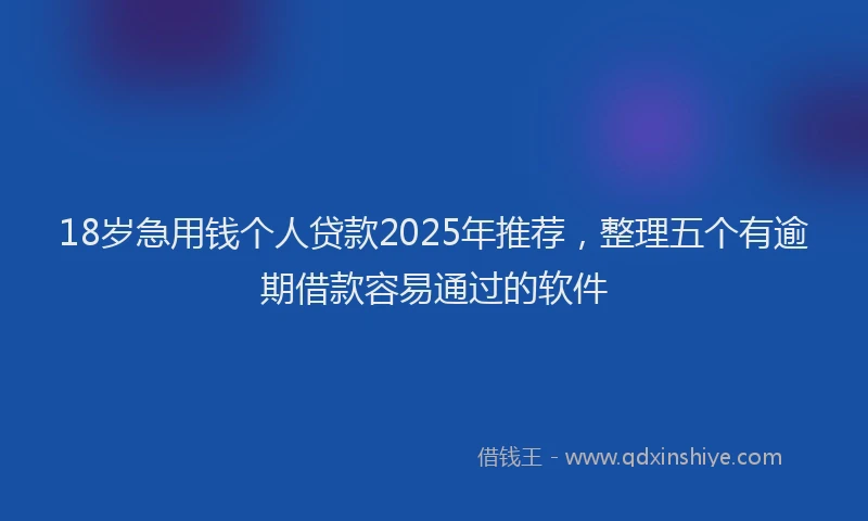 18岁急用钱个人贷款2025年推荐，整理五个有逾期借款容易通过的软件