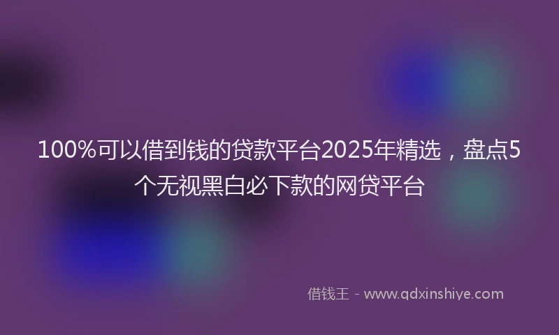 100%可以借到钱的贷款平台2025年精选，盘点5个无视黑白必下款的网贷平台