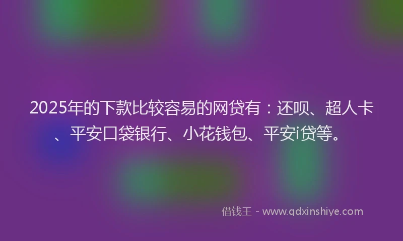 2025年的下款比较容易的网贷有：还呗、超人卡、平安口袋银行、小花钱包、平安i贷等。