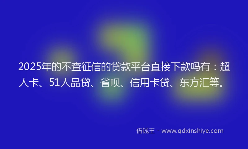 2025年的不查征信的贷款平台直接下款吗有：超人卡、51人品贷、省呗、信用卡贷、东方汇等。