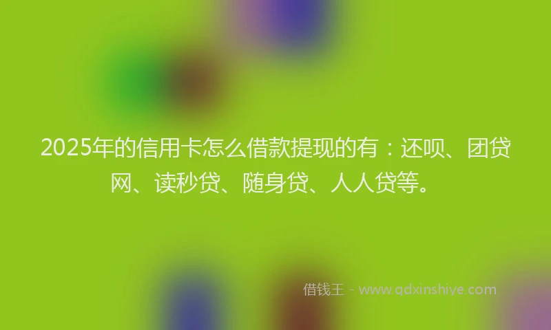 2025年的信用卡怎么借款提现的有：还呗、团贷网、读秒贷、随身贷、人人贷等。