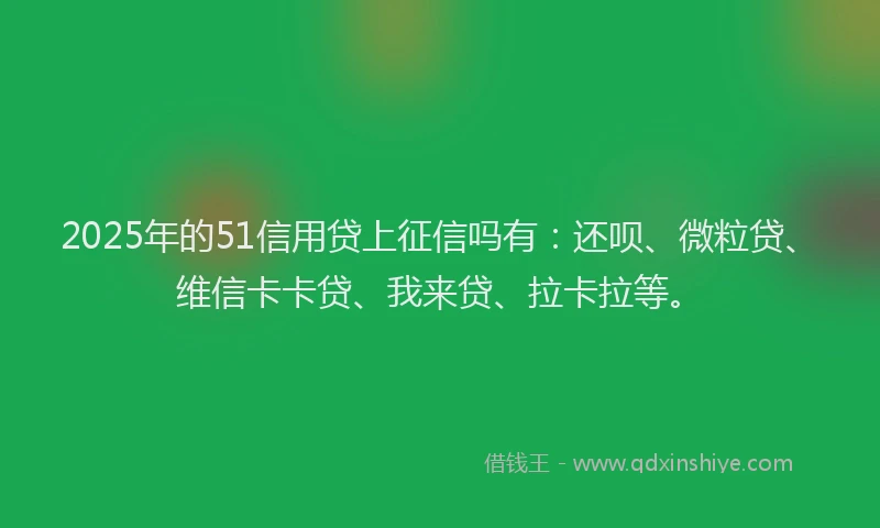 2025年的51信用贷上征信吗有：还呗、微粒贷、维信卡卡贷、我来贷、拉卡拉等。