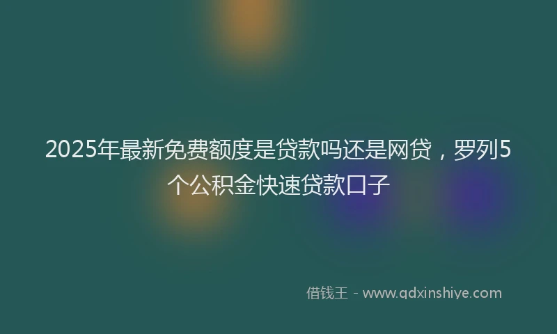 2025年最新免费额度是贷款吗还是网贷，罗列5个公积金快速贷款口子