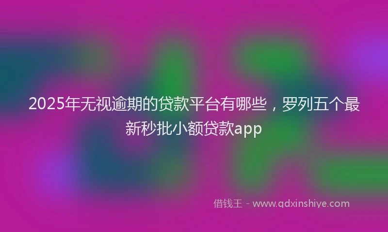 2025年无视逾期的贷款平台有哪些，罗列五个最新秒批小额贷款app