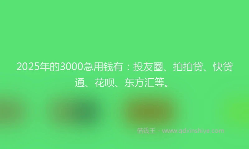 2025年的3000急用钱有：投友圈、拍拍贷、快贷通、花呗、东方汇等。