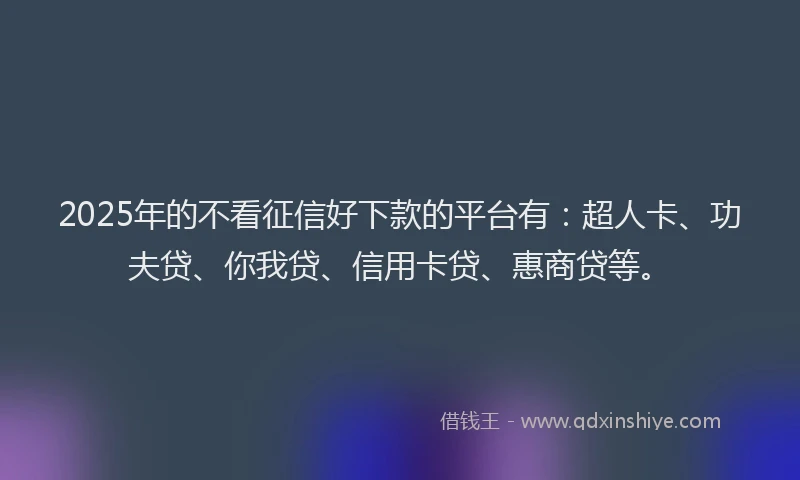 2025年的不看征信好下款的平台有：超人卡、功夫贷、你我贷、信用卡贷、惠商贷等。