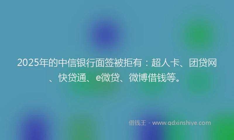 2025年的中信银行面签被拒有：超人卡、团贷网、快贷通、e微贷、微博借钱等。