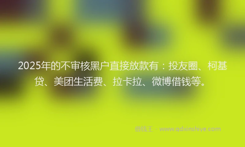 2025年的不审核黑户直接放款有：投友圈、柯基贷、美团生活费、拉卡拉、微博借钱等。