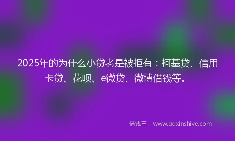 2025年的为什么小贷老是被拒有：柯基贷、信用卡贷、花呗、e微贷、微博借钱等。