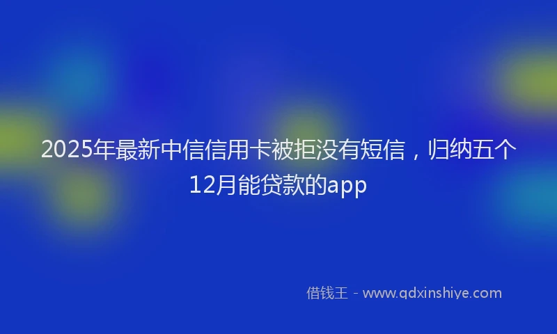 2025年最新中信信用卡被拒没有短信，归纳五个12月能贷款的app
