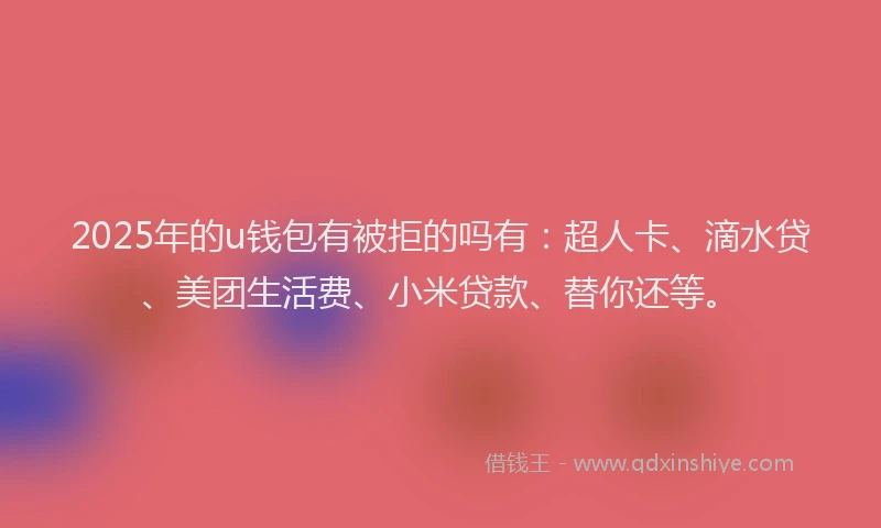2025年的u钱包有被拒的吗有：超人卡、滴水贷、美团生活费、小米贷款、替你还等。