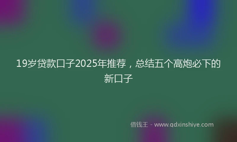 19岁贷款口子2025年推荐，总结五个高炮必下的新口子