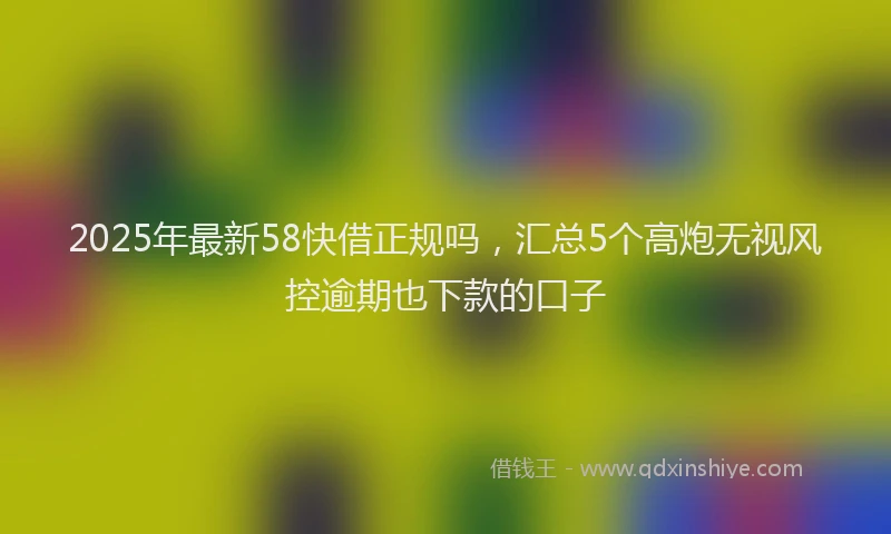 2025年最新58快借正规吗，汇总5个高炮无视风控逾期也下款的口子