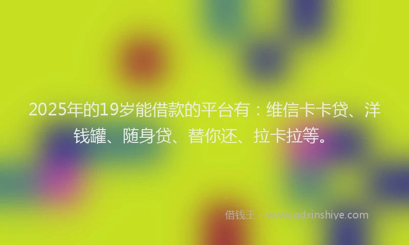 2025年的19岁能借款的平台有：维信卡卡贷、洋钱罐、随身贷、替你还、拉卡拉等。