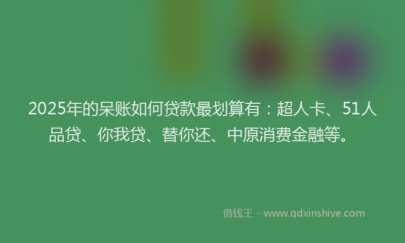 2025年的呆账如何贷款最划算有：超人卡、51人品贷、你我贷、替你还、中原消费金融等。