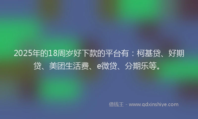 2025年的18周岁好下款的平台有：柯基贷、好期贷、美团生活费、e微贷、分期乐等。