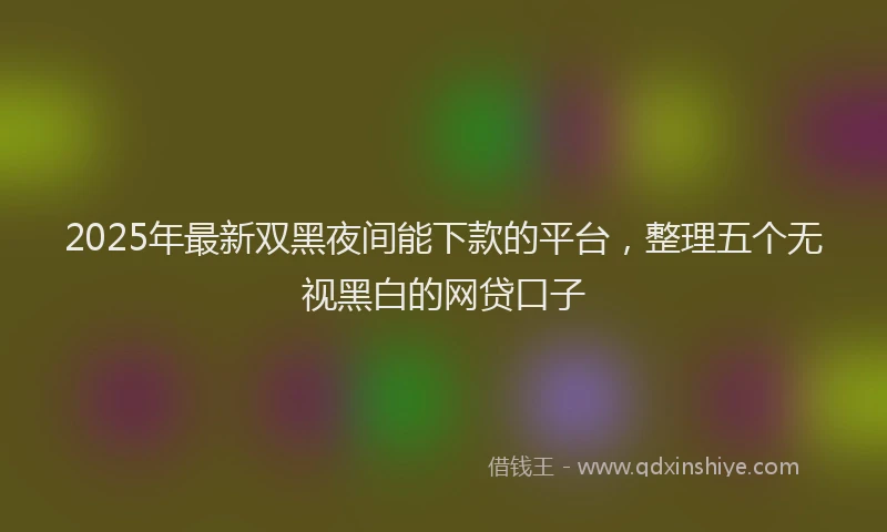 2025年最新双黑夜间能下款的平台，整理五个无视黑白的网贷口子