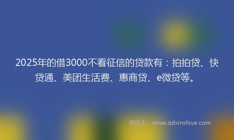 2025年的借3000不看征信的贷款有：拍拍贷、快贷通、美团生活费、惠商贷、e微贷等。