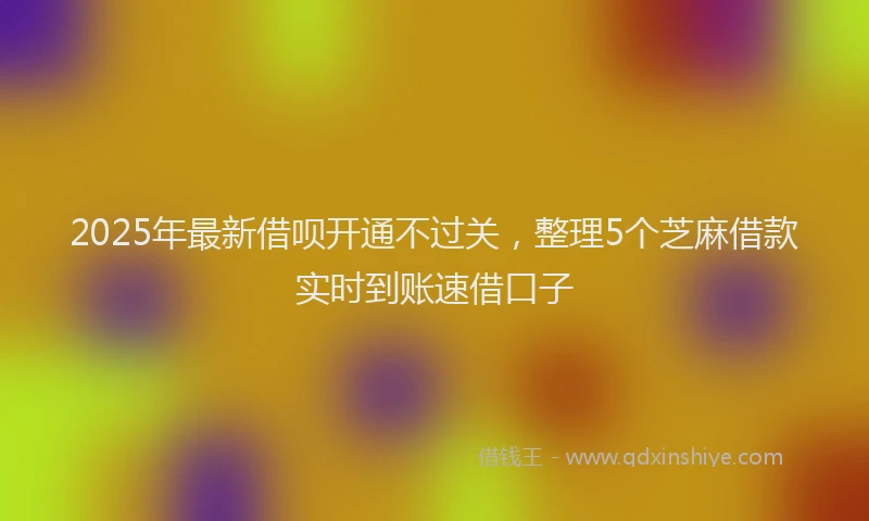 2025年最新借呗开通不过关，整理5个芝麻借款实时到账速借口子