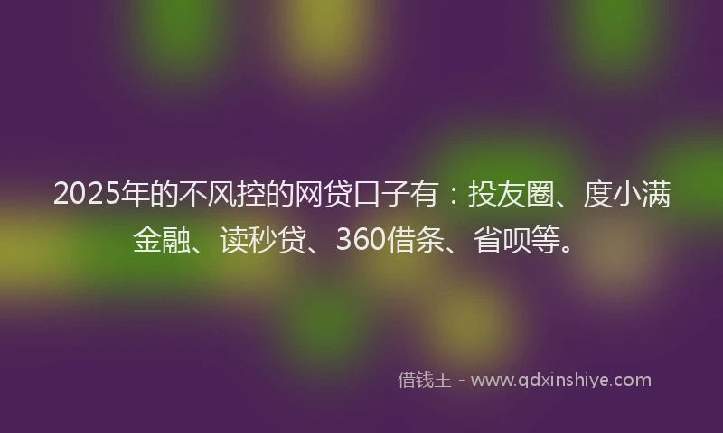 2025年的不风控的网贷口子有：投友圈、度小满金融、读秒贷、360借条、省呗等。