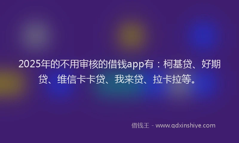 2025年的不用审核的借钱app有：柯基贷、好期贷、维信卡卡贷、我来贷、拉卡拉等。
