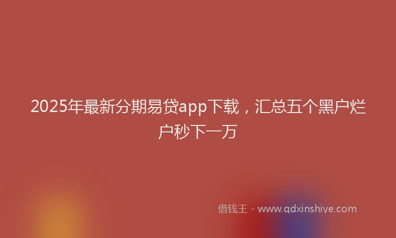 2025年最新分期易贷app下载，汇总五个黑户烂户秒下一万