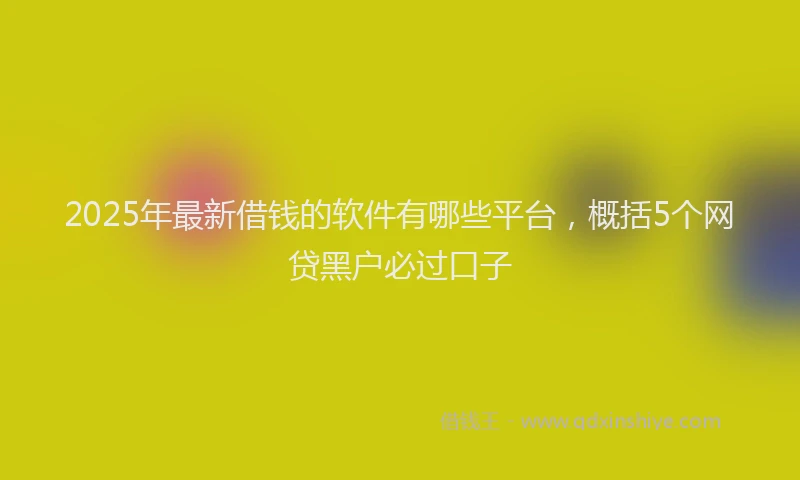 2025年最新借钱的软件有哪些平台，概括5个网贷黑户必过口子
